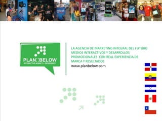LA AGENCIA DE MARKETING INTEGRAL DEL FUTURO
MEDIOS INTERACTIVOS Y DESARROLLOS
PROMOCIONALES CON REAL EXPERIENCIA DE
MARCA Y RESULTADOS
www.planbelow.com
 