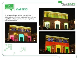 MAPPING
Es un desarrollo que permite intervenir con
proyecciones multimedia arquitectónicamente una
superficie, edificio o pared, crea gran impacto y
presencia de marca .
 