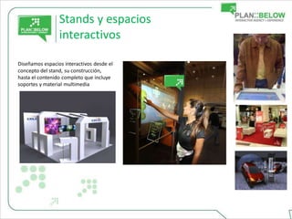 Stands y espacios
                 interactivos

Diseñamos espacios interactivos desde el
concepto del stand, su construcción,
hasta el contenido completo que incluye
soportes y material multimedia.
 