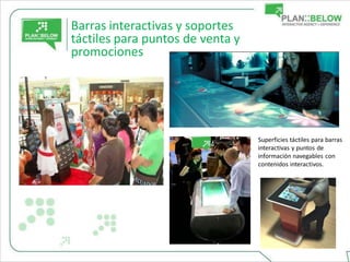 Barras interactivas y soportes
táctiles para puntos de venta y
promociones




                                  Superficies táctiles para barras
                                  interactivas y puntos de
                                  información navegables con
                                  contenidos interactivos.
 