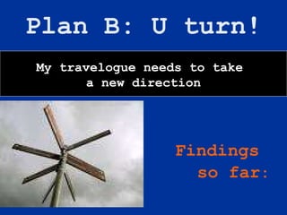 Plan B: U turn! ,[object Object],[object Object],My travelogue needs to take  a new direction 