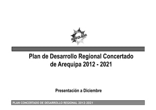 Plan de Desarrollo Regional Concertado
                 de Arequipa 2012 - 2021


                         Presentación a Diciembre

PLAN CONCERTADO DE DESARROLLO REGIONAL 2012-2021
                                       2012-
 