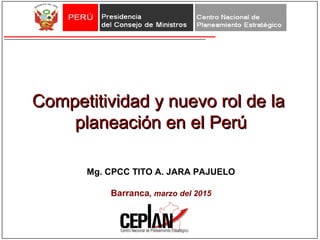 Competitividad y nuevo rol de laCompetitividad y nuevo rol de la
planeación en el Perúplaneación en el Perú
Mg. CPCC TITO A. JARA PAJUELO
Barranca, marzo del 2015
 