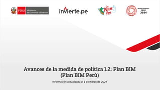 Avances de la medida de política 1.2: Plan BIM
(Plan BIM Perú)
Información actualizada al 1 de marzo de 2024
 