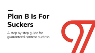 Plan B Is For
Suckers
A step by step guide for
guaranteed content success
 