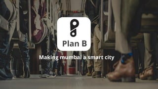 Plan B
Making mumbai a smart city
 