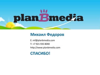 Михаил Федоров
E: mf@planbmedia.com
T: +7 921 935 8040
http://www.planbmedia.com

СПАСИБО!
 