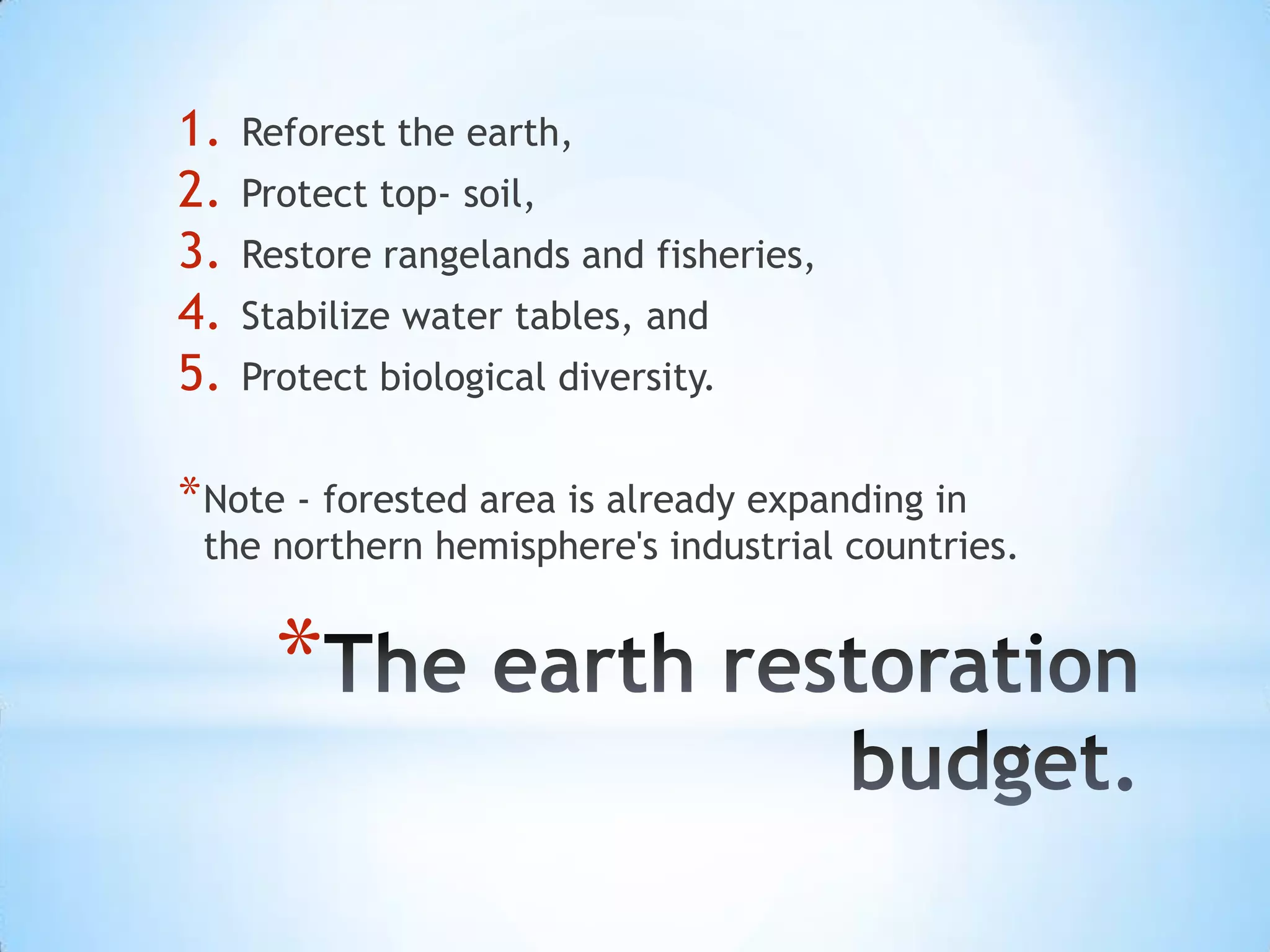 1.   Reforest the earth,
2.   Protect top- soil,
3.   Restore rangelands and fisheries,
4.   Stabilize water tables, and
5.   Protect biological diversity.


* Note - forested area is already expanding in
 the northern hemisphere's industrial countries.


       *
 