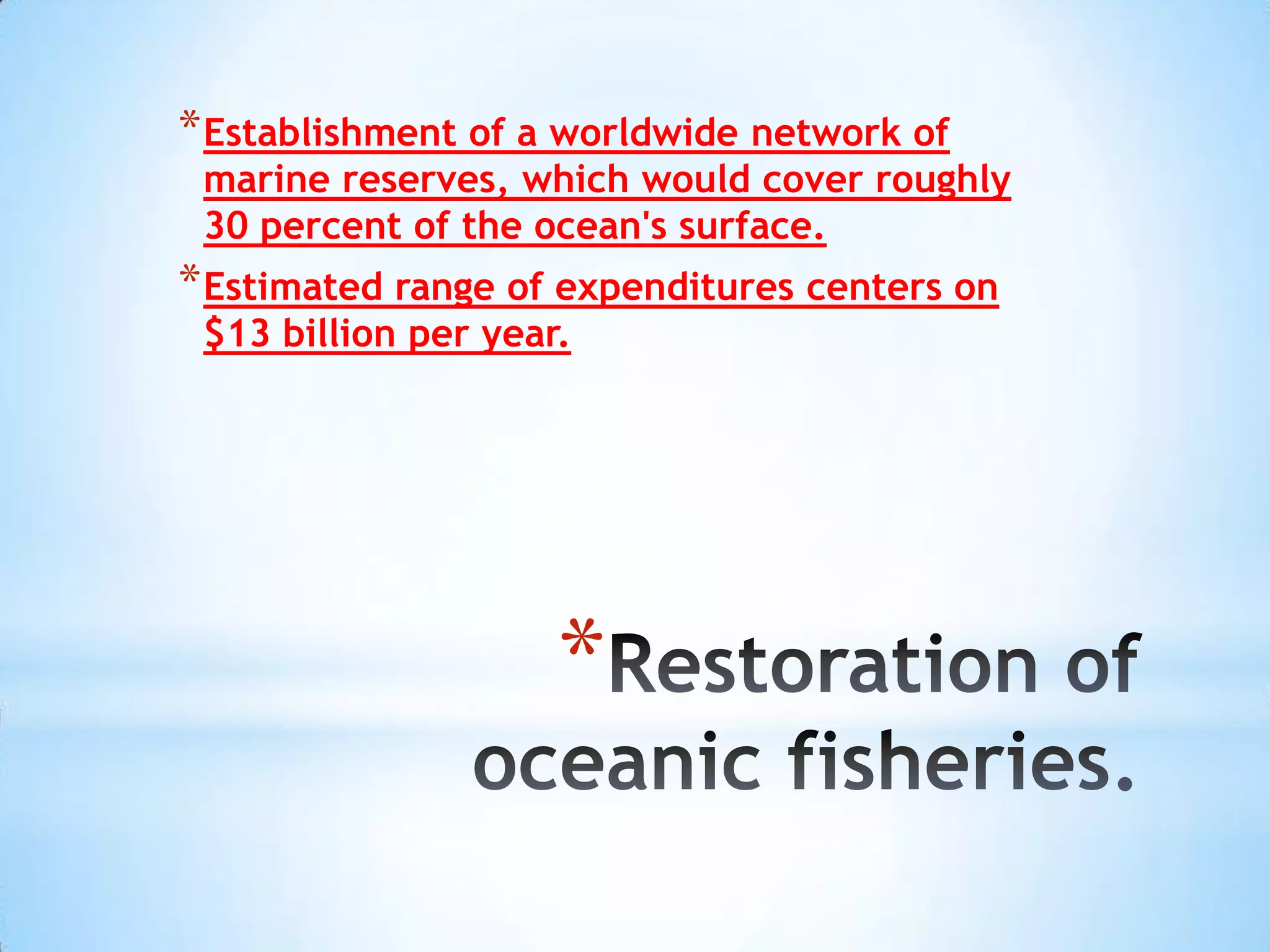 * Establishment of a worldwide network of
 marine reserves, which would cover roughly
 30 percent of the ocean's surface.
* Estimated range of expenditures centers on
 $13 billion per year.




                     *
 