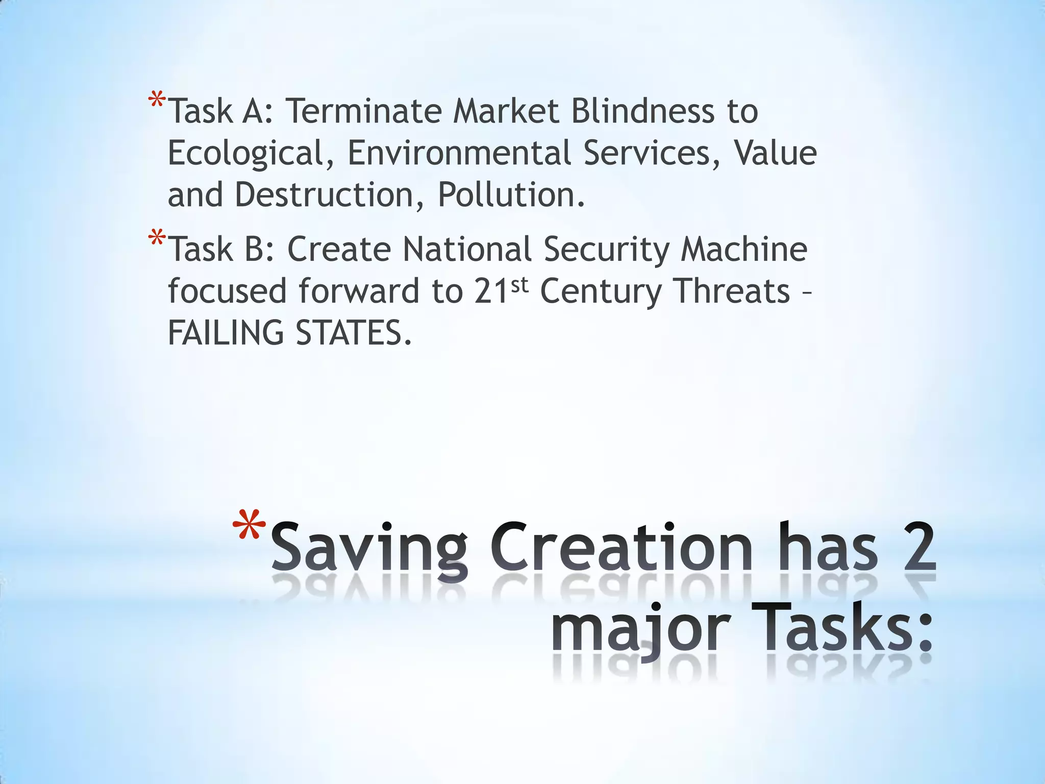 *Task A: Terminate Market Blindness to
 Ecological, Environmental Services, Value
 and Destruction, Pollution.
*Task B: Create National Security Machine
 focused forward to 21st Century Threats –
 FAILING STATES.




     *
 