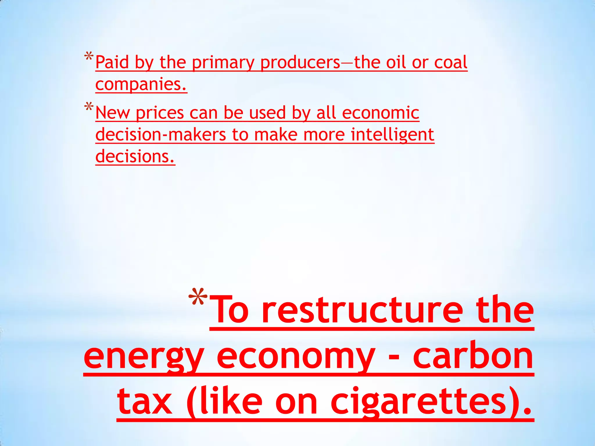 * Paid by the primary producers—the oil or coal
 companies.
* New prices can be used by all economic
 decision-makers to make more intelligent
 decisions.




            *To restructure the
energy economy - carbon
  tax (like on cigarettes).
 