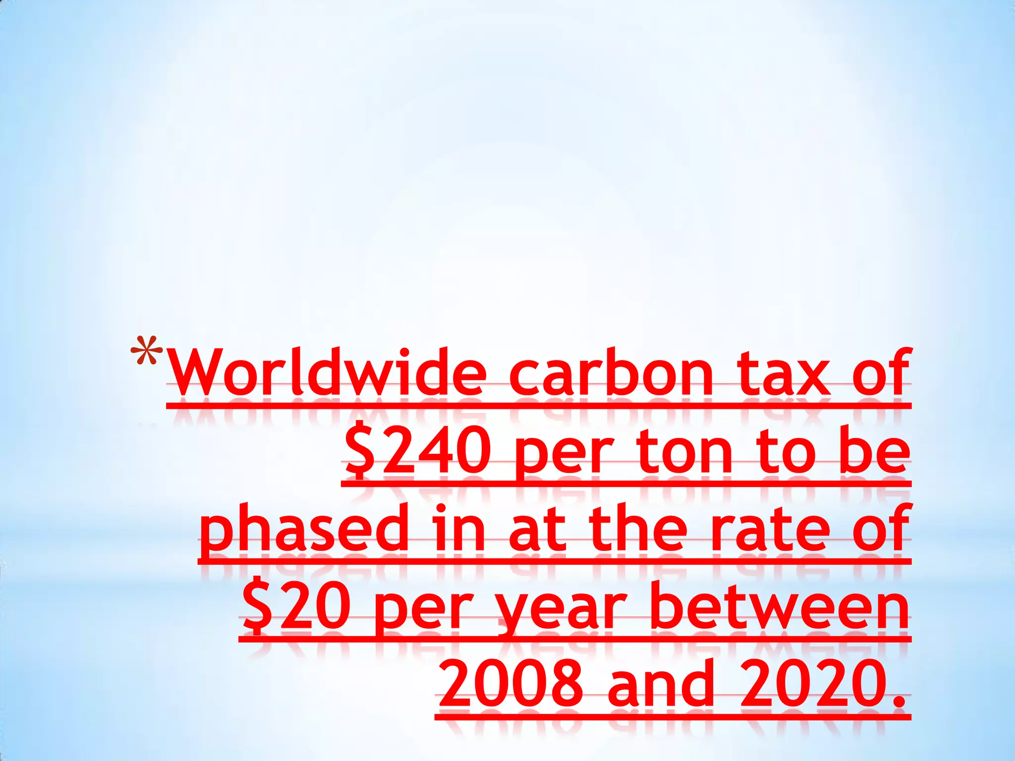*Worldwide carbon tax of
      $240 per ton to be
  phased in at the rate of
   $20 per year between
         2008 and 2020.
 