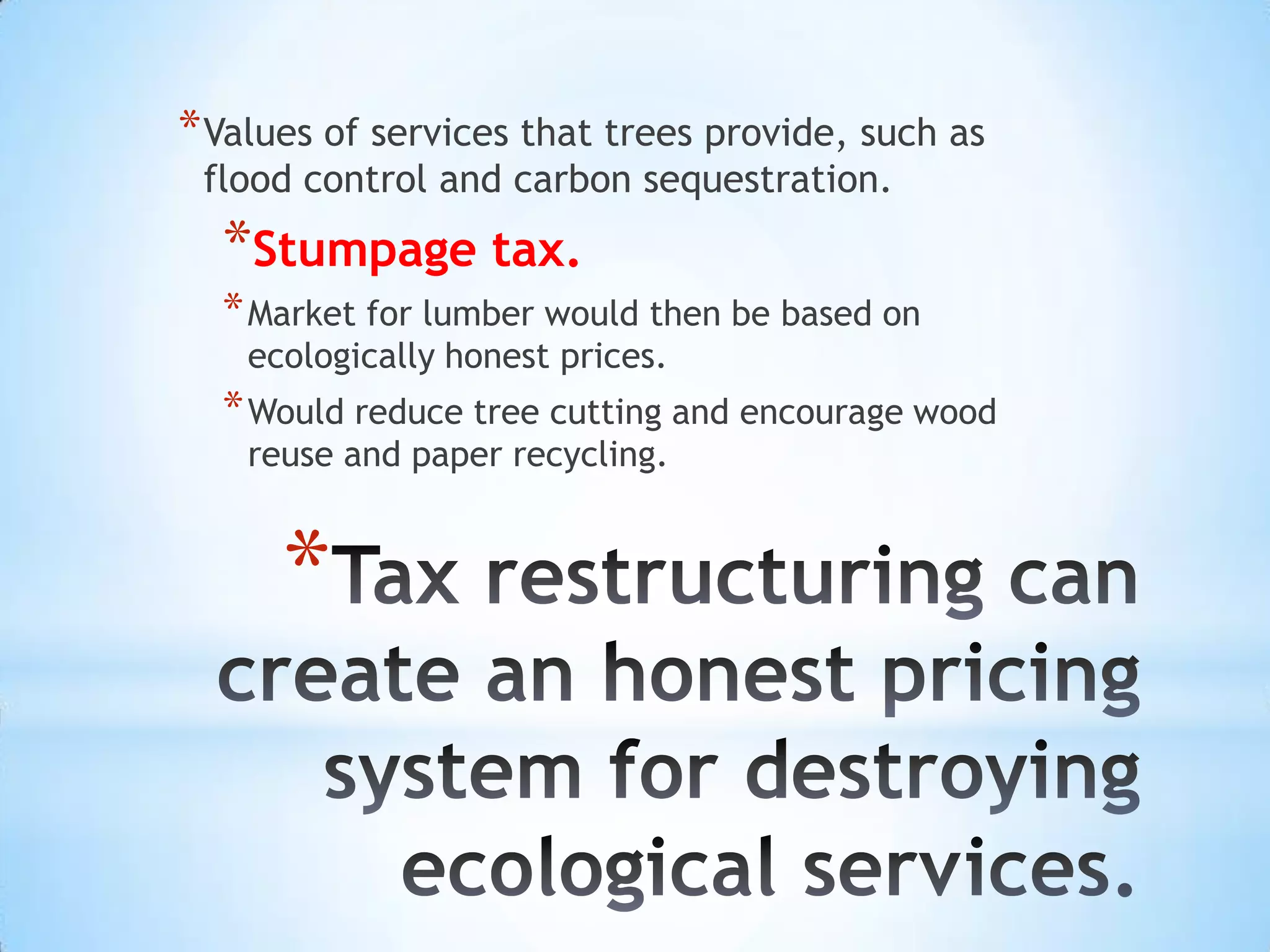 * Values of services that trees provide, such as
 flood control and carbon sequestration.
  *Stumpage tax.
  * Market for lumber would then be based on
    ecologically honest prices.
  * Would reduce tree cutting and encourage wood
    reuse and paper recycling.


      *
 