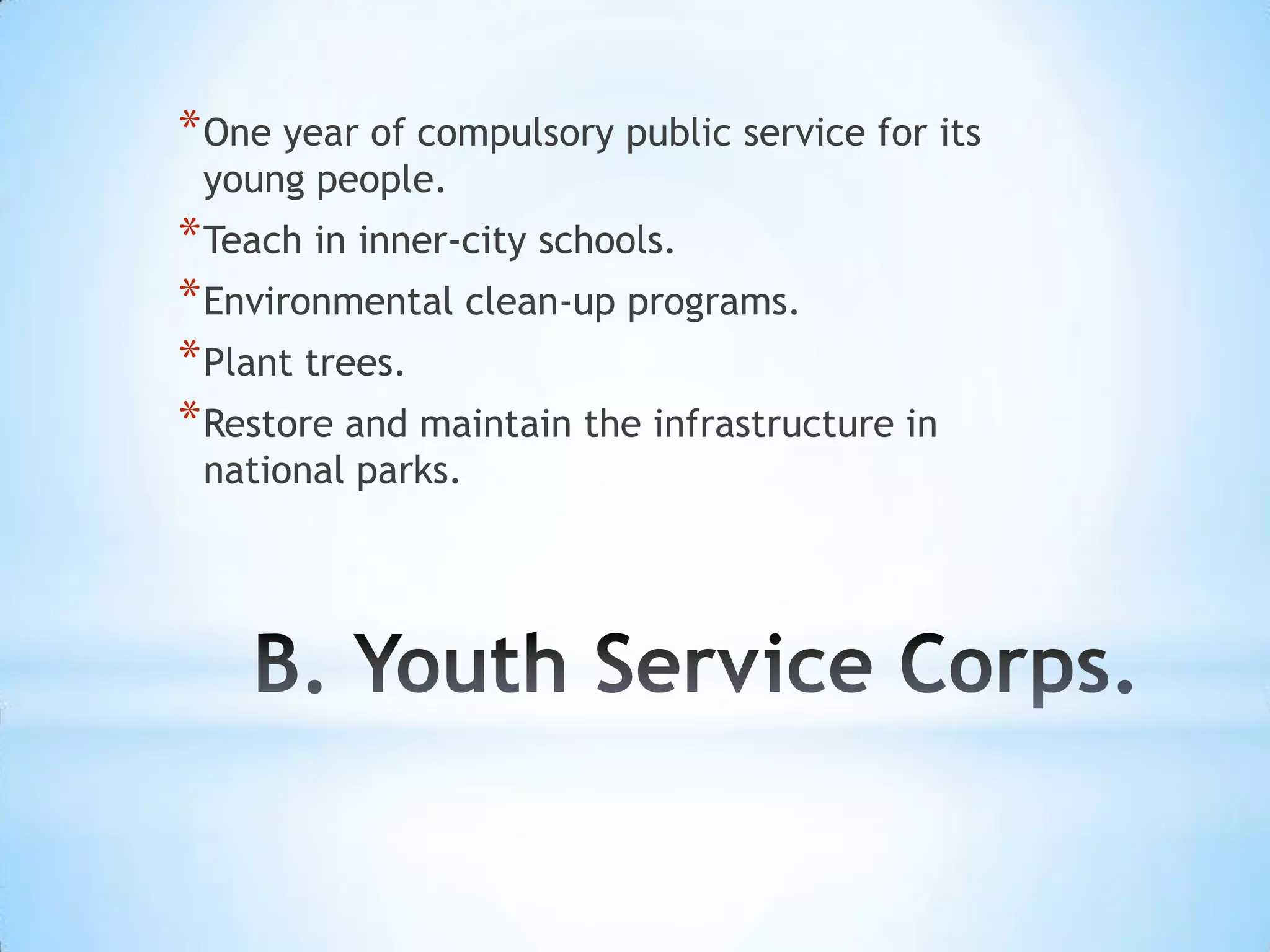 * One year of compulsory public service for its
 young people.
* Teach in inner-city schools.
* Environmental clean-up programs.
* Plant trees.
* Restore and maintain the infrastructure in
 national parks.
 