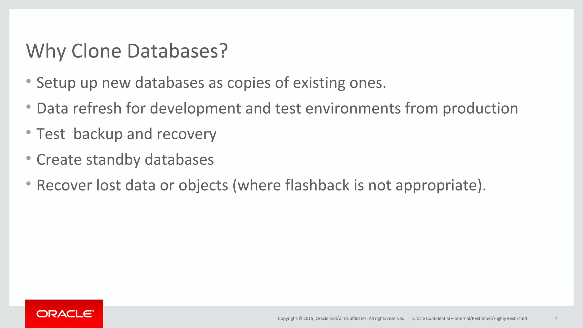 Copyright © 2015, Oracle and/or its affiliates. All rights reserved. |
Database Thin Cloning with Copy-On-Write
• Based on Network File System (NFS)
– Preferable using Direct NFS (dNFS) clients to the database
• Copy-on-Write (COW) Technology
– Clones use read-only image copies of data-files as source
• Read Only Databases
• Snapshot method
• RMAN copy Backup
– Only modified blocks are written to dNFS location
• CloneDB, snapshot copy, Snap Clone
• Snap Manager Utility, Enterprise Manager
Oracle Netherland
 