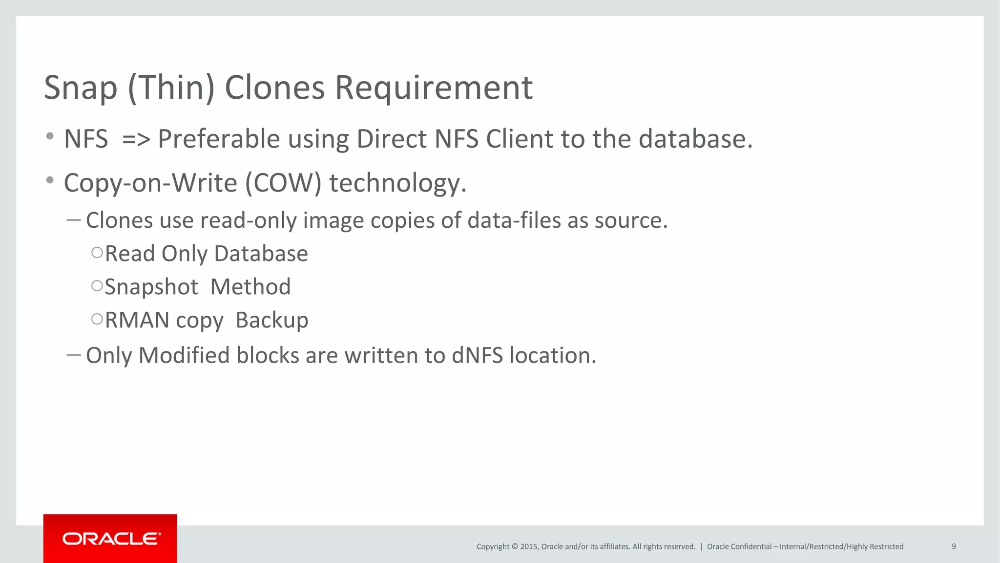 Copyright © 2015, Oracle and/or its affiliates. All rights reserved. |
Supported Cloning Options
Oracle Netherland
Snap (Thin) Clones
Software Solution
Snap (Thin) Clones
Hardware Solution
ASM -
ACFS
Full Clones
Database Native RMAN
Restore
RMAN
Duplicate
Data
Pump
 