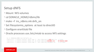 Copyright © 2015, Oracle and/or its affiliates. All rights reserved. |
Direct NFS validation
Oracle Netherland
• Alertlog
“ Oracle instance running with ODM: Oracle Direct NFS ODM Library Version 3.0”
• V$DNFS_* views (V$DNFS_SERVER, V$DNFS_STATS)
• lsof -p <dbw pid>
“ joordshost:65543->zfssa:nfs (ESTABLISHED)”
 
