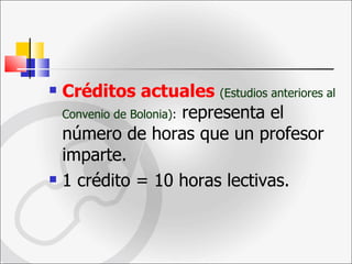 Créditos actuales  (Estudios anteriores al Convenio de Bolonia) :  representa el número de horas que un profesor imparte. 1 crédito = 10 horas lectivas. 