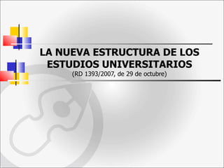 LA NUEVA ESTRUCTURA DE LOS ESTUDIOS UNIVERSITARIOS (RD 1393/2007, de 29 de octubre) 