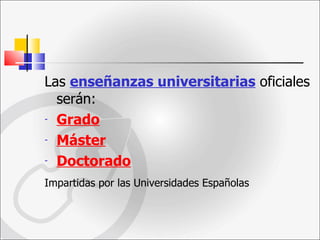 Las  enseñanzas universitarias  oficiales serán: Grado Máster   Doctorado   Impartidas por las Universidades Españolas   