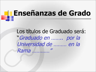 Enseñanzas de Grado   Los títulos de Graduado será: “ Graduado en ……..  por la Universidad de ……… en la Rama …………”   