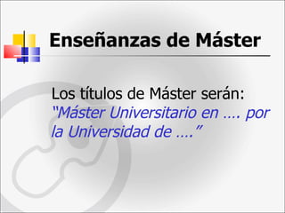 Enseñanzas de Máster   Los títulos de Máster serán:  “Máster Universitario en …. por la Universidad de ….” 