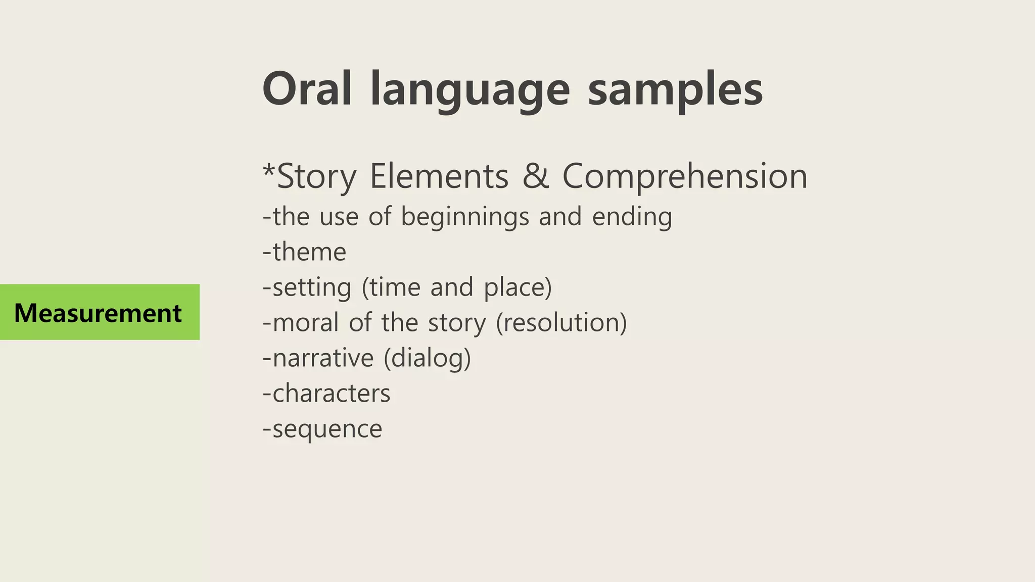 Oral language samples
*Story Elements & Comprehension
-the use of beginnings and ending
-theme
-setting (time and place)
-moral of the story (resolution)
-narrative (dialog)
-characters
-sequence
Measurement
 