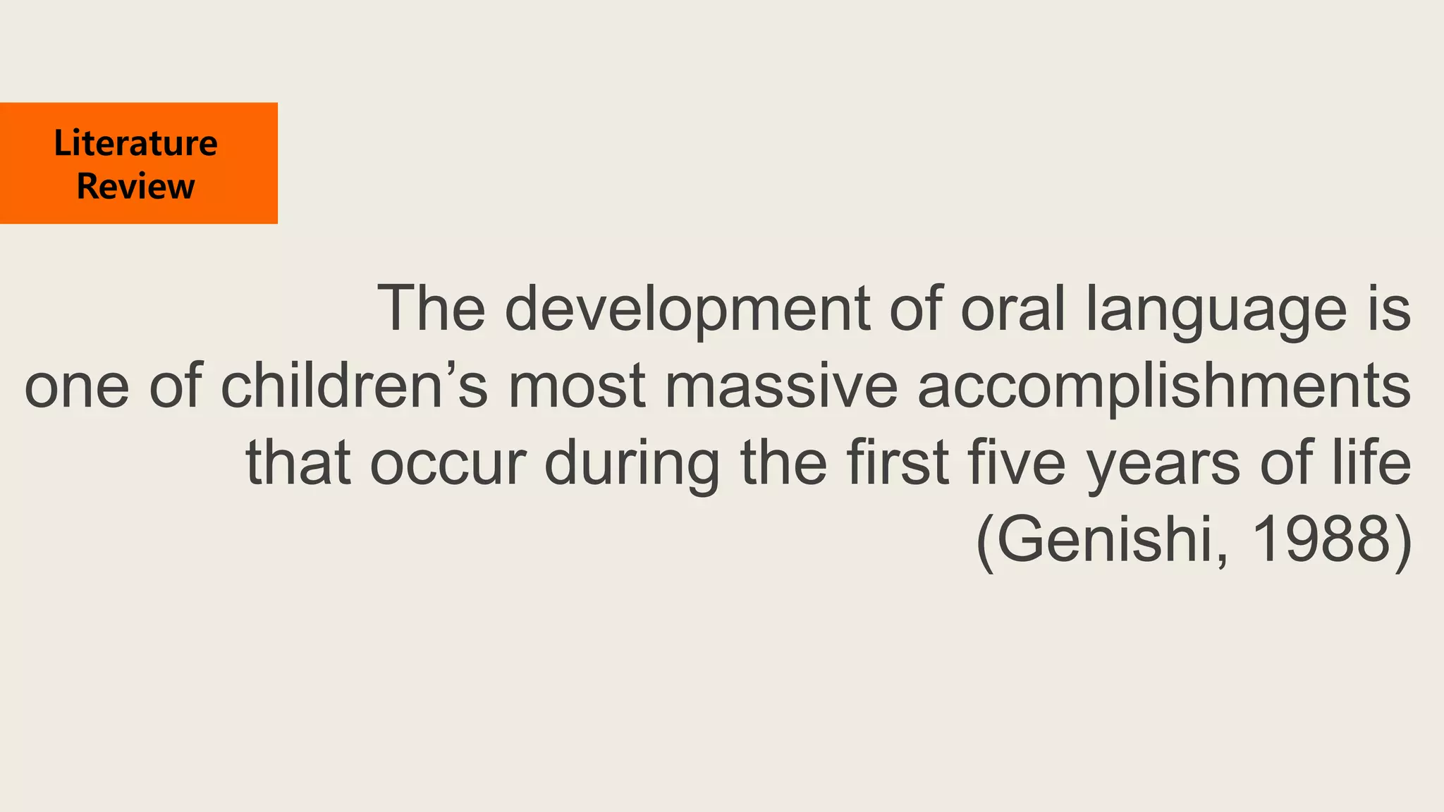 The development of oral language is
one of children’s most massive accomplishments
that occur during the first five years of life
(Genishi, 1988)
Literature
Review
 