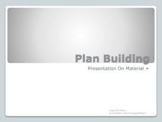 Plan Building
Presentation On Material +
1
Hujaj Ali Khan |
au.linkedin.com/in/hujajalikhan/
 
