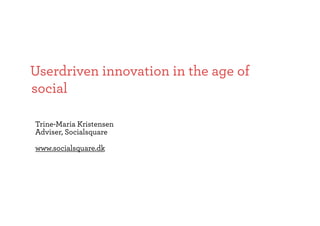 Userdriven innovation in the age of
social

Trine-Maria Kristensen
Adviser, Socialsquare

www.socialsquare.dk
 