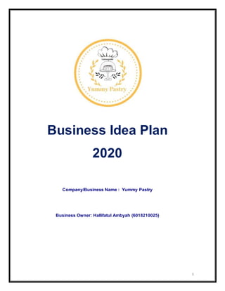 1
Business Idea Plan
2020
Company/Business Name : Yummy Pastry
Business Owner: Hallifatul Ambyah (6018210025)
 