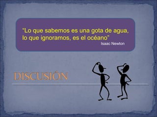 “Lo que sabemos es una gota de agua,
lo que ignoramos, es el océano”
Isaac Newton
 