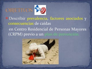 Describir prevalencia, factores asociados y
consecuencias de caídas
en Centro Residencial de Personas Mayores
(CRPM) previo a un plan de prevención.
 