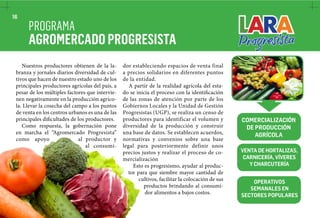 16 
PROGRAMA 
AGROMERCADO PROGRESISTA 
Nuestros productores obtienen de la la-branza 
y jornales diarios diversidad de cul-tivos 
que hacen de nuestro estado uno de los 
principales productores agrícolas del país, a 
pesar de los múltiples factores que intervie-nen 
negativamente en la producción agríco-la. 
Llevar la cosecha del campo a los puntos 
de venta en los centros urbanos es una de las 
principales dificultades de los productores. 
Como respuesta, la gobernación pone 
en marcha el “Agromercado Progresista” 
como apoyo al productor y 
al consumi-dor 
estableciendo espacios de venta final 
a precios solidarios en diferentes puntos 
de la entidad. 
A partir de la realidad agrícola del esta-do 
se inicia el proceso con la identificación 
de las zonas de atención por parte de los 
Gobiernos Locales y la Unidad de Gestión 
Progresistas (UGP), se realiza un censo de 
productores para identificar el volumen y 
diversidad de la producción y construir 
una base de datos. Se establecen acuerdos, 
normativas y convenios sobre una base 
legal para posteriormente definir unos 
precios justos y realizar el proceso de co-mercialización 
Esto es progresismo, ayudar al produc-tor 
para que siembre mayor cantidad de 
cultivos, facilitar la colocación de sus 
productos brindando al consumi-dor 
alimentos a bajos costos. 
COMERCIALIZACIÓN 
DE PRODUCCIÓN 
COMERCIALIZACIÓ 
N DE PRODUCCIÓN 
AGRÍCOLA 
AGRÍCOLA 
VENTA DE 
HORTALIZAS, 
VENTA DE HORTALIZAS, 
CARNICERÍA, VÍVERES 
CARNICERÍA, VÍVERES 
Y CHARCUTERÍA 
Y CHARCUTERÍA 
OPERATIVOS 
OPERATIVOS 
SEMANALES SEMANALES EN 
EN 
SECTORES 
POPULARES 
SECTORES POPULARES 
 