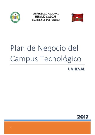 0
|
Plan de Negocio del
Campus Tecnológico
UNHEVAL
UNIVERSIDAD NACIONAL
HERMILIO VALDIZÁN
ESCUELA DE POSTGRADO
2017
 