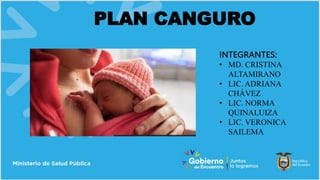 PLAN CANGURO
INTEGRANTES:
• MD. CRISTINA
ALTAMIRANO
• LIC. ADRIANA
CHÁVEZ
• LIC. NORMA
QUINALUIZA
• LIC. VERONICA
SAILEMA
 