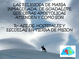 LAS RELIGIOSA DE MARÍA
INMACULADA DE GUADALUPE
QUE OBRAS APOSTÓLICAS
ATIENDEN Y COMO SON
R= ASILOS, HOSPITALES Y
ESCUELAS EN TIERRA DE MISIÓN
 