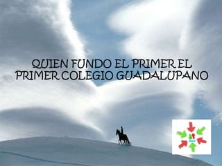 QUIEN FUNDO EL PRIMER EL
PRIMER COLEGIO GUADALUPANO
 