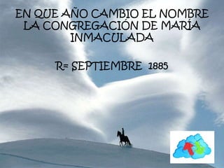 EN QUE AÑO CAMBIO EL NOMBRE
LA CONGREGACIÓN DE MARÍA
INMACULADA
R= SEPTIEMBRE 1885
 