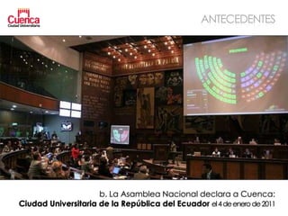 ANTECEDENTES




                     b. La Asamblea Nacional declara a Cuenca:
Ciudad Universitaria de la República del Ecuador el 4 de enero de 2011
 