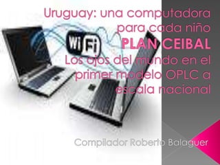 Uruguay: una computadora para cada niñoPLAN CEIBALLos ojos del mundo en el primer modelo OPLC a escala nacional Compilador Roberto Balaguer 