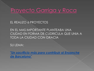 EL REALIZO 6 PROYECTOS
EN EL MAS IMPORTANTE PLANTEABA UNA
CIUDAD EN FORMA DE CUDRICULA QUE UNIA A
TODA LA CIUDAD CON GRACIA
SU LEMA:
"Un sacrificio más para contribuir al Ensanche
de Barcelona"
 
