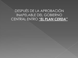 DESPUÉS DE LA APROBACIÓN
INAPELABLE DEL GOBIERNO
CENTRAL ENTRO “EL PLAN CERDA”
 