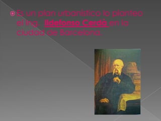  Es un plan urbanístico lo planteo
el Ing. Ildefonso Cerdà en la
ciudad de Barcelona.
 