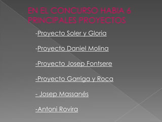 EN EL CONCURSO HABIA 6
PRINCIPALES PROYECTOS
-Proyecto Soler y Gloria
-Proyecto Daniel Molina
-Proyecto Josep Fontsere
-Proyecto Garriga y Roca
- Josep Massanés
-Antoni Rovira
 
