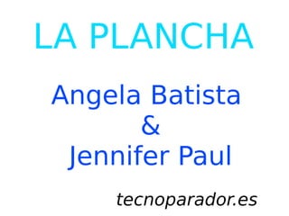 LA PLANCHA
Angela Batista
       &
 Jennifer Paul
    tecnoparador.es
 