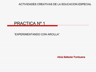 PRACTICA Nº 1 “ EXPERIMENTANDO CON ARCILLA” ACTIVIDADES CREATIVAS DE LA EDUCACION ESPECIAL Alicia Ballester Fombuena 
