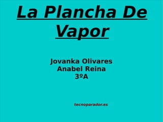 La Plancha De
    Vapor
   Jovanka Olivares
     Anabel Reina
         3ºA



         tecnoparador.es
 
