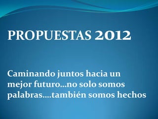 PROPUESTAS 2012

Caminando juntos hacia un
mejor futuro…no solo somos
palabras….también somos hechos
 