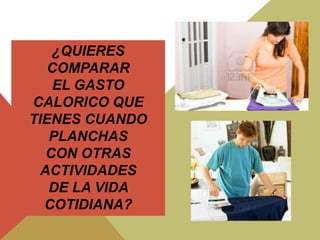 ¿QUIERES
COMPARAR
EL GASTO
CALORICO QUE
TIENES CUANDO
PLANCHAS
CON OTRAS
ACTIVIDADES
DE LA VIDA
COTIDIANA?

 